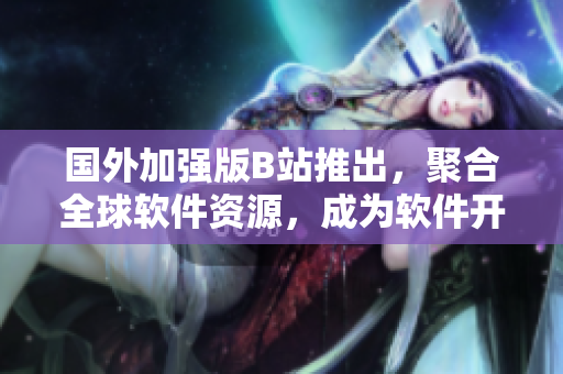 国外加强版B站推出，聚合全球软件资源，成为软件开发者的必备导航站！