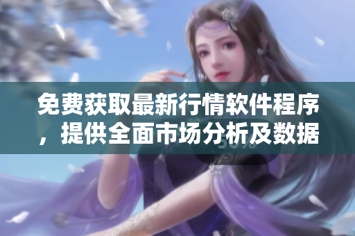 免费获取最新行情软件程序,提供全面市场分析及数据下载服务 免费获取最新行情软件程序,提供全面市场分析及数据下载服务
