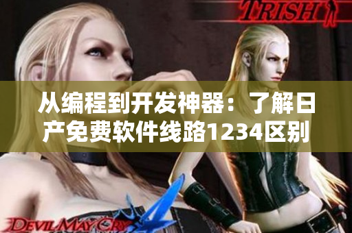 从编程到开发神器：了解日产免费软件线路1234区别