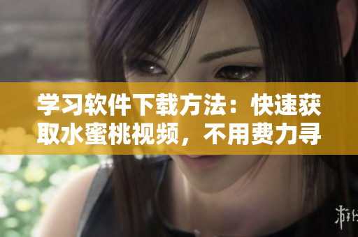 学习软件下载方法：快速获取水蜜桃视频，不用费力寻找！