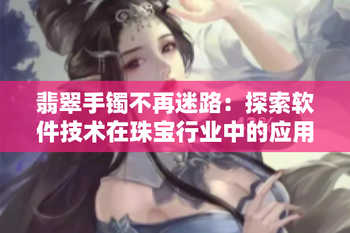翡翠手镯不再迷路:探索软件技术在珠宝行业中的应用与创新 翡翠手镯不再迷路:探索软件技术在珠宝行业中的应用与创新