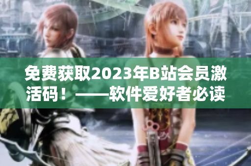 免费获取2023年B站会员激活码！——软件爱好者必读的福利活动