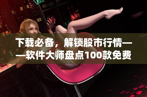 下载必备，解锁股市行情——软件大师盘点100款免费软件 top100