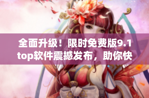 全面升级！限时免费版9.1top软件震撼发布，助你快速掌握顶尖技术！