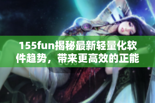 155fun揭秘最新轻量化软件趋势,带来更高效的正能量生产力 155fun揭秘最新轻量化软件趋势,带来更高效的正能量生产力