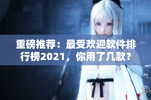 重磅推荐:最受欢迎软件排行榜2021,你用了几款? 重磅推荐:最受欢迎软件排行榜2021,你用了几款?