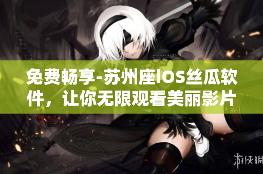 免费畅享-苏州座iOS丝瓜软件，让你无限观看美丽影片