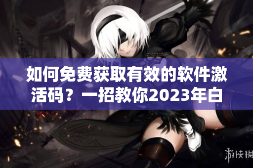 如何免费获取有效的软件激活码？一招教你2023年白嫖成功！