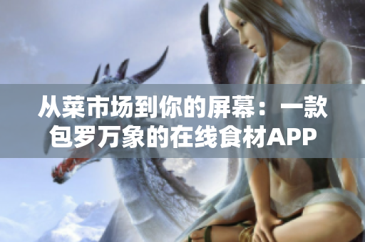 从菜市场到你的屏幕:一款包罗万象的在线食材APP 从菜市场到你的屏幕:一款包罗万象的在线食材APP