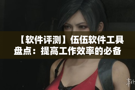【软件评测】伍伍软件工具盘点:提高工作效率的必备款! 【软件评测】伍伍软件工具盘点:提高工作效率的必备款!