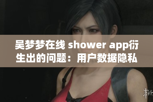 吴梦梦在线 shower app衍生出的问题:用户数据隐私? 吴梦梦在线 shower app衍生出的问题:用户数据隐私?