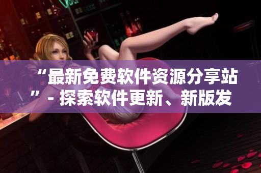 “最新免费软件资源分享站”- 探索软件更新、新版发布及优质资源共享。
