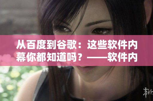 从百度到谷歌：这些软件内幕你都知道吗？——软件内幕解密合集