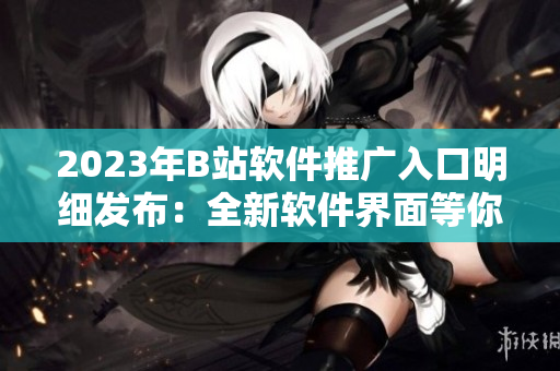 2023年B站软件推广入口明细发布：全新软件界面等你来体验！
