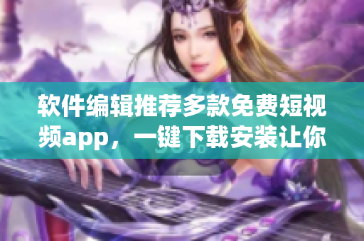 软件编辑推荐多款免费短视频app,一键下载安装让你尽享优质内容! 软件编辑推荐多款免费短视频app,一键下载安装让你尽享优质内容!
