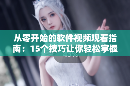 从零开始的软件视频观看指南：15个技巧让你轻松掌握软件操作！