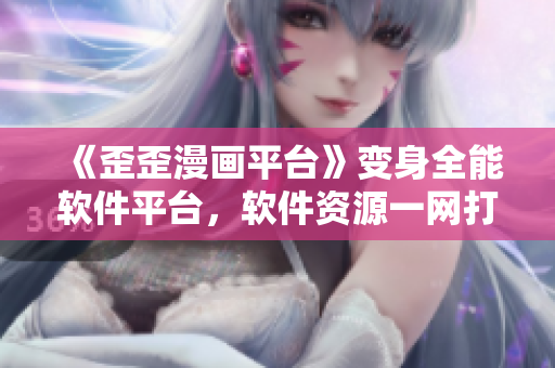 《歪歪漫画平台》变身全能软件平台，软件资源一网打尽！