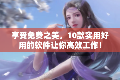 享受免费之美,10款实用好用的软件让你高效工作! 享受免费之美,10款实用好用的软件让你高效工作!