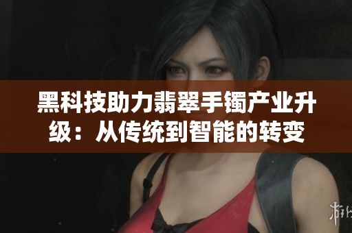黑科技助力翡翠手镯产业升级：从传统到智能的转变