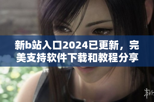 新b站入口2024已更新，完美支持软件下载和教程分享！