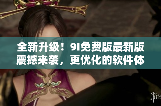全新升级!9I免费版最新版震撼来袭,更优化的软件体验等你来体验! 全新升级!9I免费版最新版震撼来袭,更优化的软件体验等你来体验!