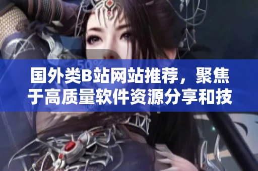 国外类B站网站推荐，聚焦于高质量软件资源分享和技术交流
