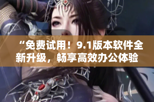 “免费试用！9.1版本软件全新升级，畅享高效办公体验！”