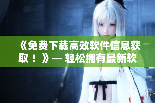 《免费下载高效软件信息获取 !》— 轻松拥有最新软件资讯的全能神器! 《免费下载高效软件信息获取 !》— 轻松拥有最新软件资讯的全能神器!