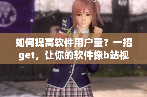 如何提高软件用户量？一招get，让你的软件像b站视频一样吸引眼球