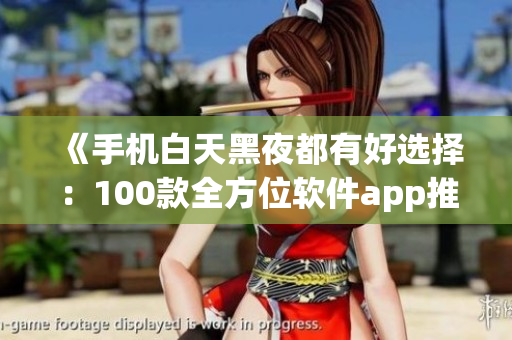 《手机白天黑夜都有好选择:100款全方位软件app推荐》 《手机白天黑夜都有好选择:100款全方位软件app推荐》