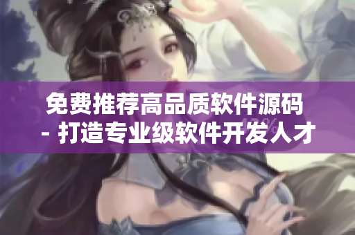 免费推荐高品质软件源码 - 打造专业级软件开发人才必备平台 免费推荐高品质软件源码 - 打造专业级软件开发人才必备平台