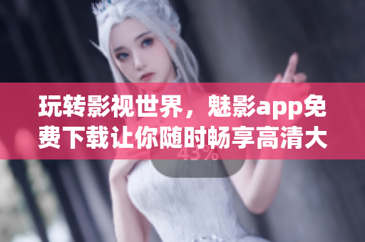 玩转影视世界,魅影app免费下载让你随时畅享高清大片 玩转影视世界,魅影app免费下载让你随时畅享高清大片