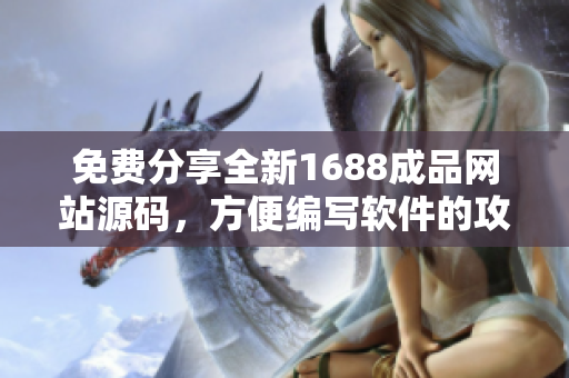 免费分享全新1688成品网站源码,方便编写软件的攻略和技巧教程 免费分享全新1688成品网站源码,方便编写软件的攻略和技巧教程