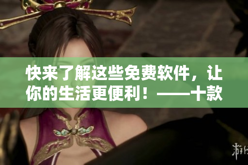快来了解这些免费软件，让你的生活更便利！——十款优质免费软件推荐