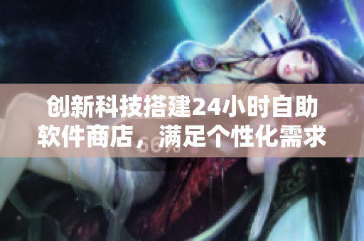 创新科技搭建24小时自助软件商店，满足个性化需求的最佳去处