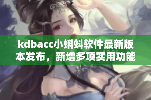 kdbacc小蝌蚪软件最新版本发布，新增多项实用功能与优化体验