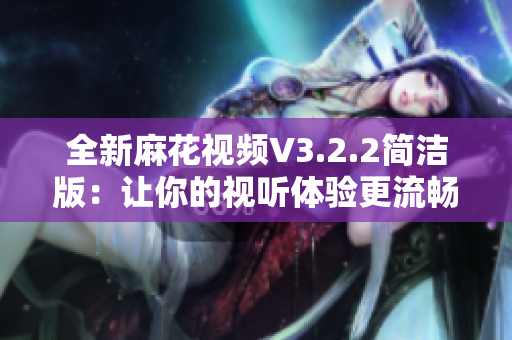 全新麻花视频V3.2.2简洁版:让你的视听体验更流畅! 全新麻花视频V3.2.2简洁版:让你的视听体验更流畅!
