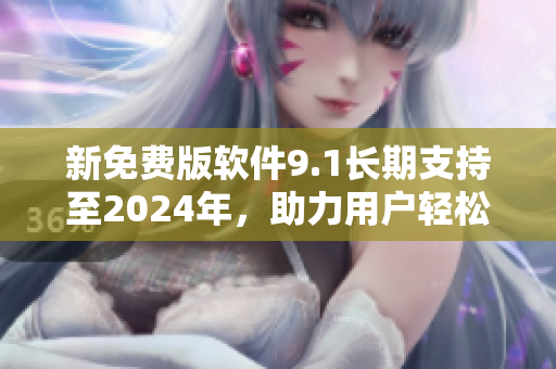 新免费版软件9.1长期支持至2024年，助力用户轻松应对未来技术挑战