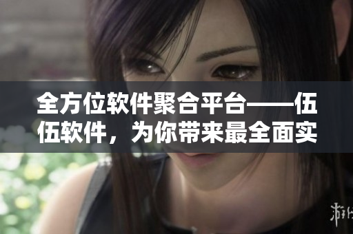 全方位软件聚合平台——伍伍软件，为你带来最全面实用的软件资源！