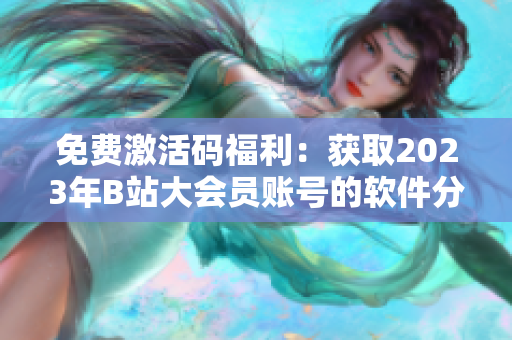 免费激活码福利：获取2023年B站大会员账号的软件分享