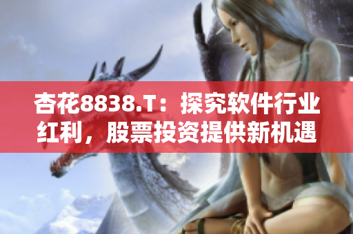 杏花8838.T:探究软件行业红利,股票投资提供新机遇 杏花8838.T:探究软件行业红利,股票投资提供新机遇