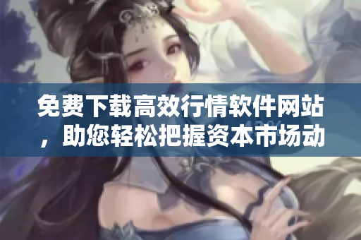 免费下载高效行情软件网站,助您轻松把握资本市场动态! 免费下载高效行情软件网站,助您轻松把握资本市场动态!