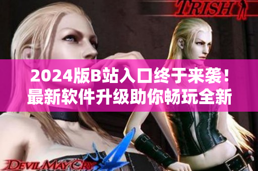2024版B站入口终于来袭!最新软件升级助你畅玩全新互动体验 2024版B站入口终于来袭!最新软件升级助你畅玩全新互动体验