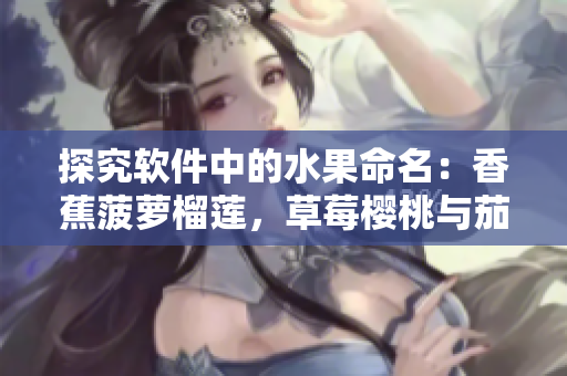 探究软件中的水果命名:香蕉菠萝榴莲,草莓樱桃与茄子之间的联系 探究软件中的水果命名:香蕉菠萝榴莲,草莓樱桃与茄子之间的联系