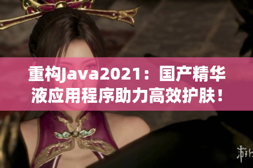 重构Java2021：国产精华液应用程序助力高效护肤！