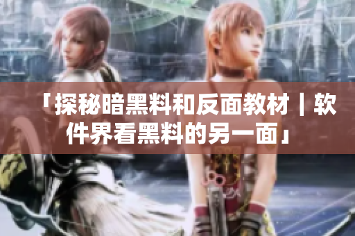 「探秘暗黑料和反面教材｜软件界看黑料的另一面」