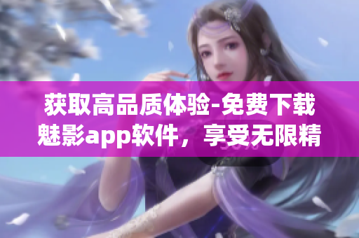 获取高品质体验-免费下载魅影app软件，享受无限精彩