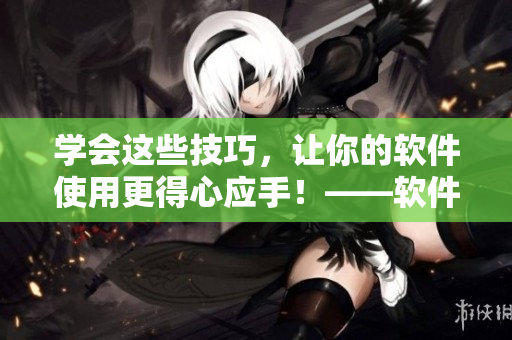 学会这些技巧，让你的软件使用更得心应手！——软件视频观看技巧和方法