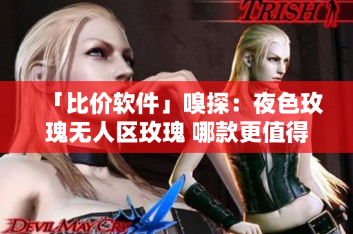 「比价软件」嗅探:夜色玫瑰无人区玫瑰 哪款更值得购买? 「比价软件」嗅探:夜色玫瑰无人区玫瑰 哪款更值得购买?