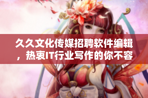 久久文化传媒招聘软件编辑，热衷IT行业写作的你不容错过！